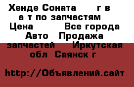 Хенде Соната5 2002г.в 2,0а/т по запчастям. › Цена ­ 500 - Все города Авто » Продажа запчастей   . Иркутская обл.,Саянск г.